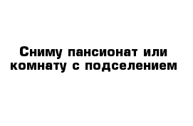 Сниму пансионат или комнату с подселением